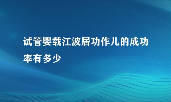 试管婴载江波居功作儿的成功率有多少