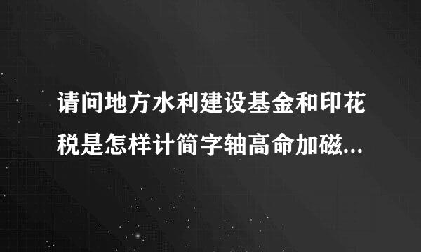 请问地方水利建设基金和印花税是怎样计简字轴高命加磁短架话算的?