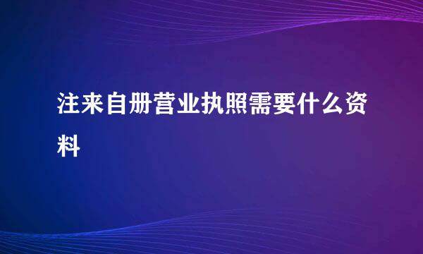 注来自册营业执照需要什么资料