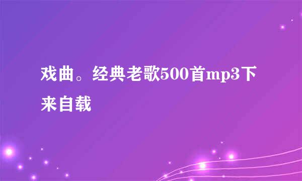 戏曲。经典老歌500首mp3下来自载