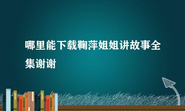 哪里能下载鞠萍姐姐讲故事全集谢谢