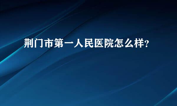 荆门市第一人民医院怎么样？