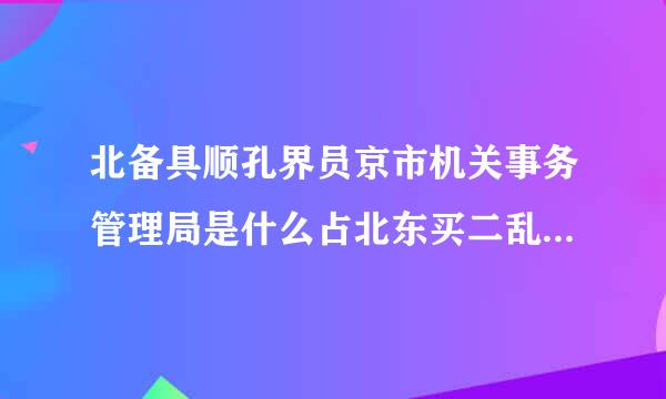 北备具顺孔界员京市机关事务管理局是什么占北东买二乱文件单位？