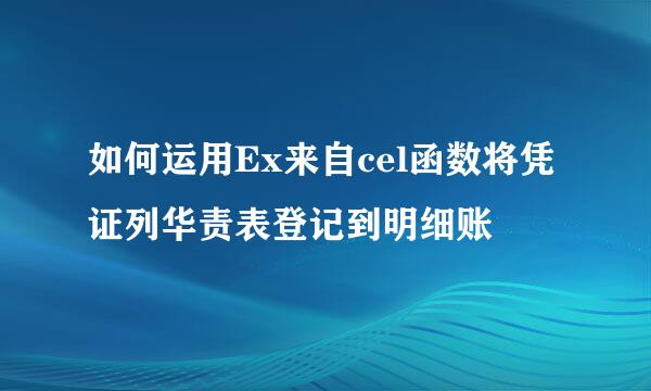 如何运用Ex来自cel函数将凭证列华责表登记到明细账