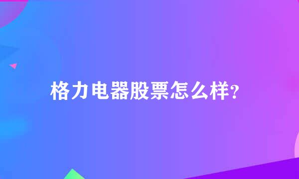 格力电器股票怎么样？