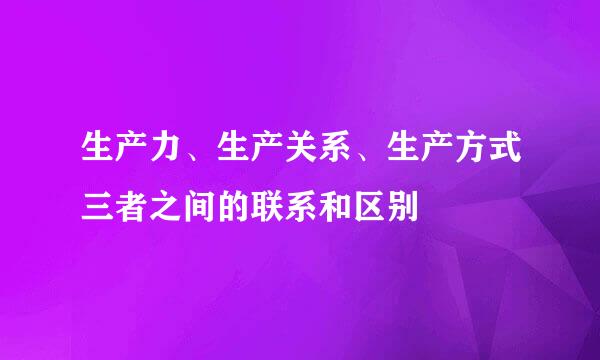 生产力、生产关系、生产方式三者之间的联系和区别