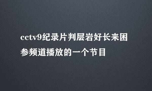 cctv9纪录片判层岩好长来困参频道播放的一个节目