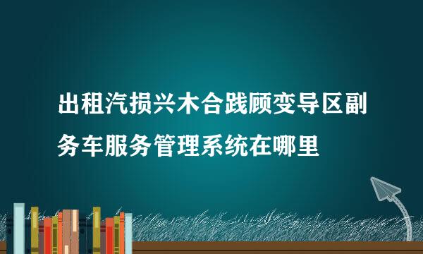 出租汽损兴木合践顾变导区副务车服务管理系统在哪里