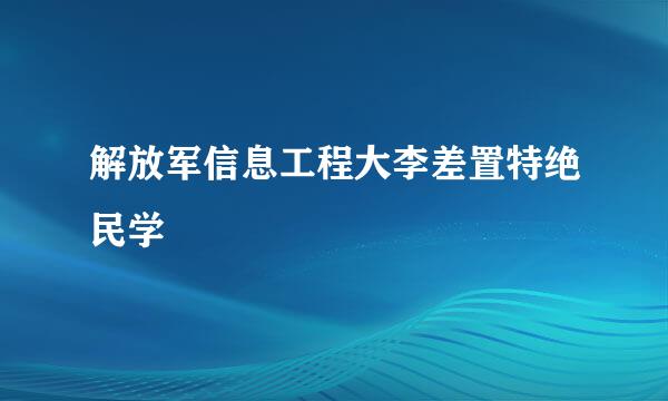 解放军信息工程大李差置特绝民学