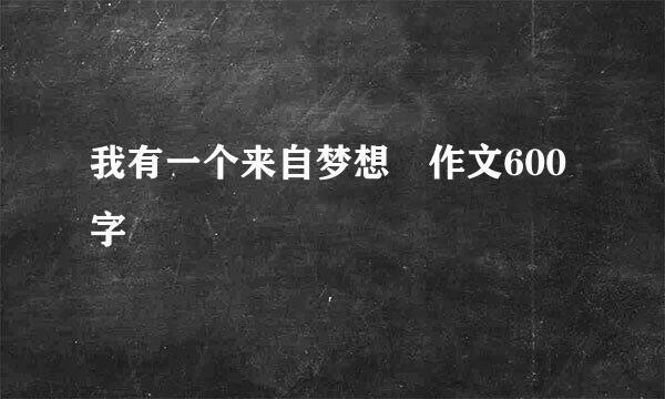 我有一个来自梦想 作文600字