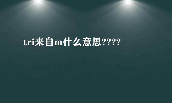 tri来自m什么意思????