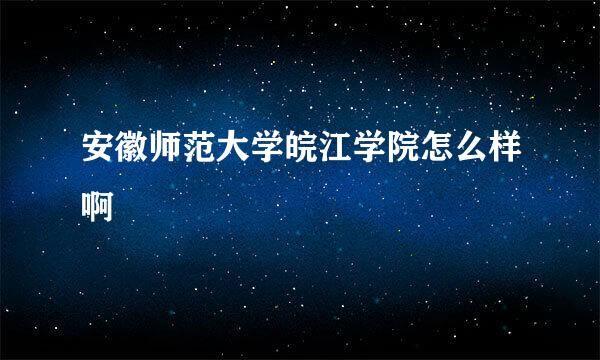 安徽师范大学皖江学院怎么样啊