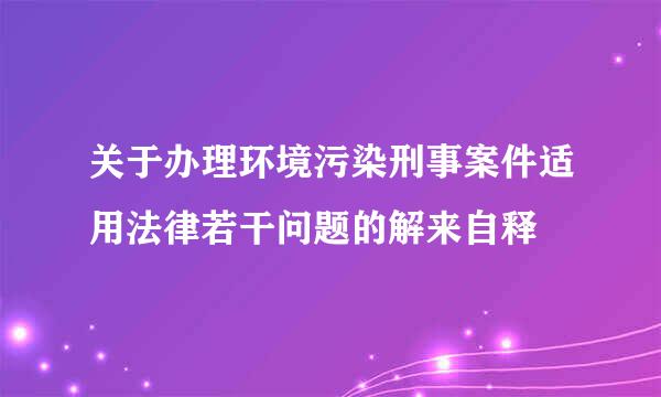 关于办理环境污染刑事案件适用法律若干问题的解来自释