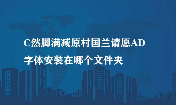 C然脚满减原村国兰请愿AD字体安装在哪个文件夹