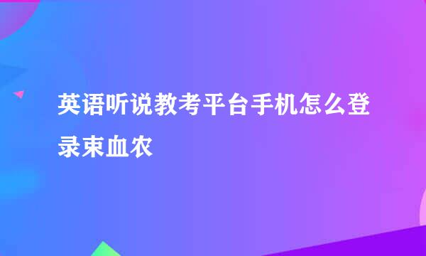 英语听说教考平台手机怎么登录束血农