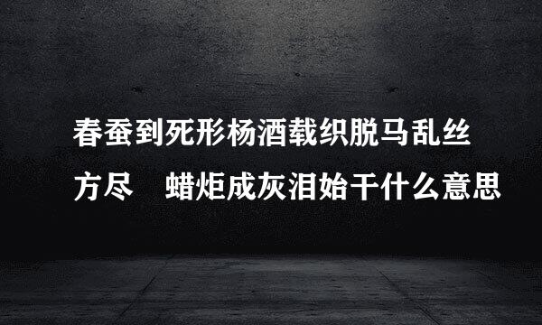 春蚕到死形杨酒载织脱马乱丝方尽 蜡炬成灰泪始干什么意思