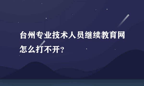 台州专业技术人员继续教育网怎么打不开？