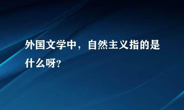 外国文学中，自然主义指的是什么呀？