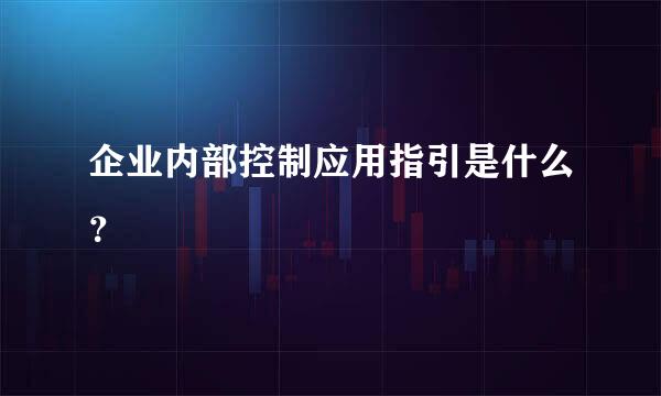 企业内部控制应用指引是什么？