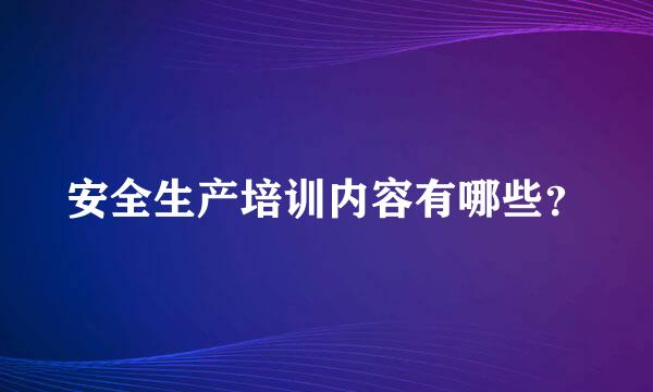 安全生产培训内容有哪些？