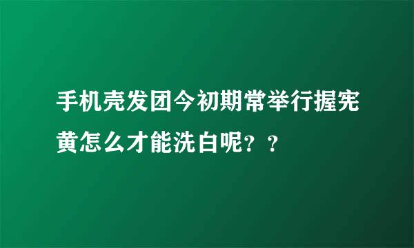 手机壳发团今初期常举行握宪黄怎么才能洗白呢？？