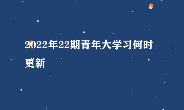 2022年22期青年大学习何时更新