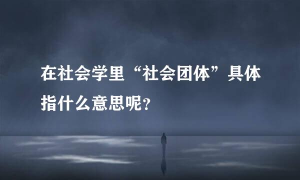 在社会学里“社会团体”具体指什么意思呢？