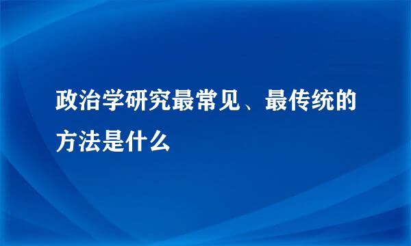 政治学研究最常见、最传统的方法是什么