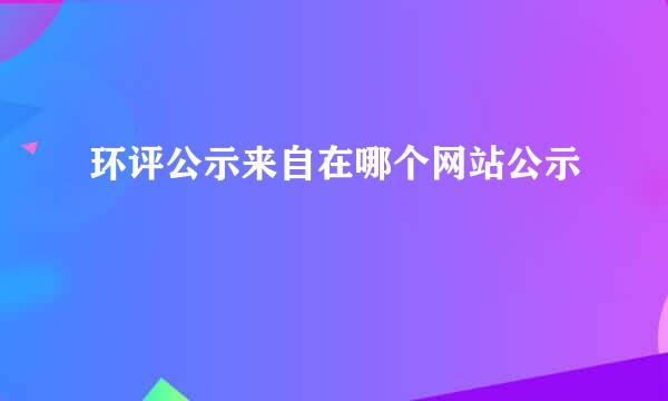 环评公示来自在哪个网站公示