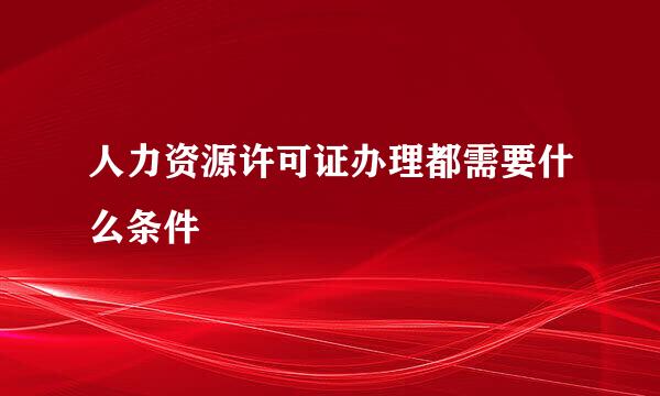 人力资源许可证办理都需要什么条件