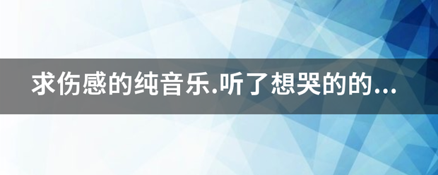 求伤感的纯音乐.听了想哭来自的的那种.要很伤感!!!