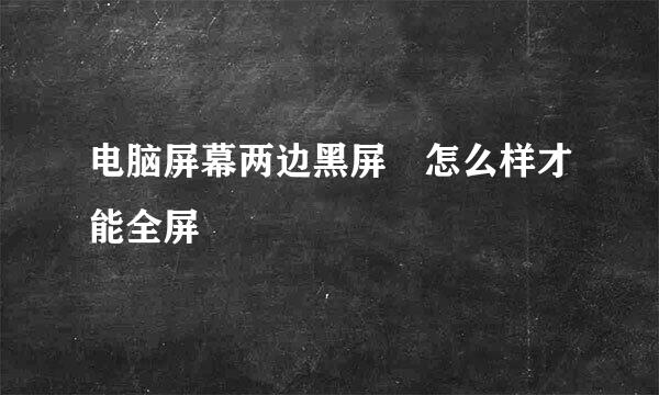 电脑屏幕两边黑屏 怎么样才能全屏