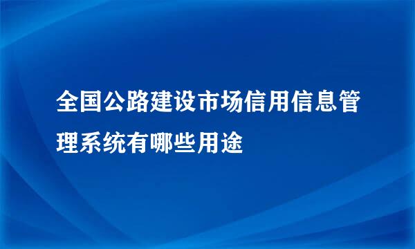 全国公路建设市场信用信息管理系统有哪些用途