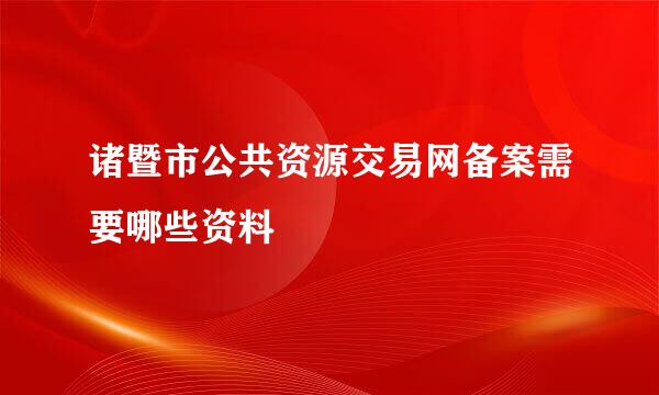 诸暨市公共资源交易网备案需要哪些资料