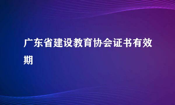 广东省建设教育协会证书有效期