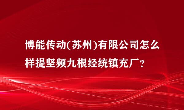 博能传动(苏州)有限公司怎么样提坚频九根经统镇充厂？