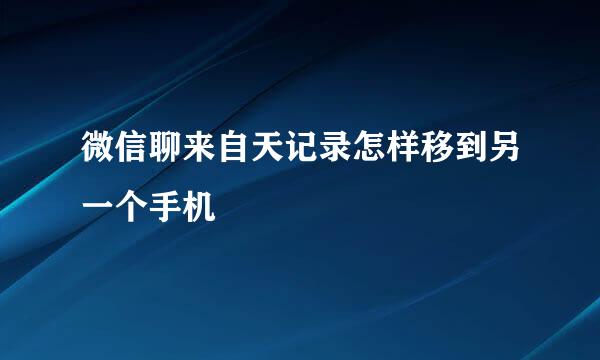 微信聊来自天记录怎样移到另一个手机