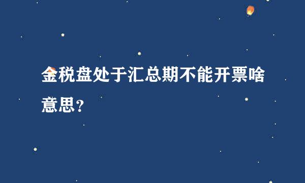 金税盘处于汇总期不能开票啥意思？