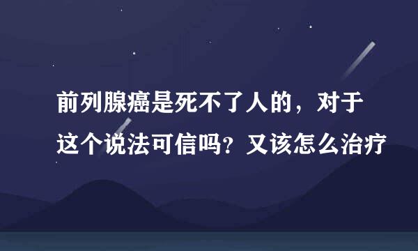 前列腺癌是死不了人的，对于这个说法可信吗？又该怎么治疗