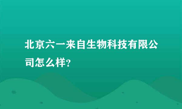 北京六一来自生物科技有限公司怎么样？