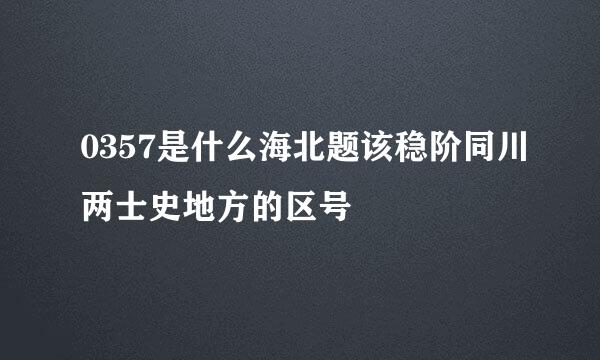 0357是什么海北题该稳阶同川两士史地方的区号