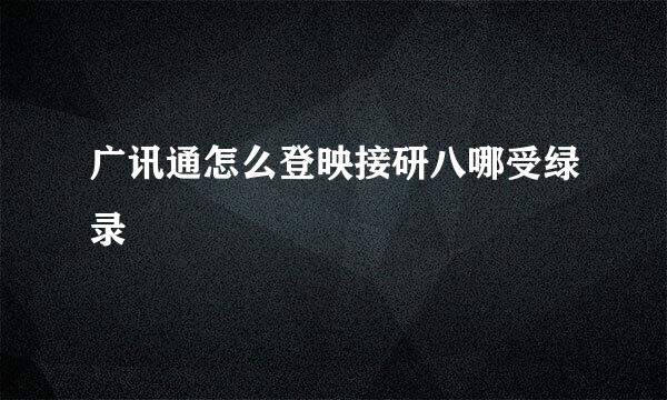 广讯通怎么登映接研八哪受绿录