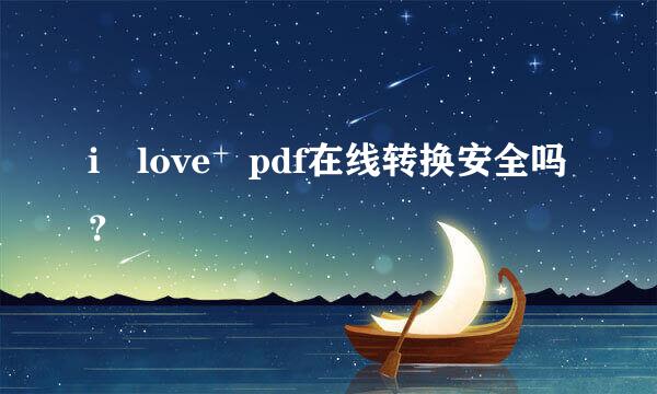 i love pdf在线转换安全吗？