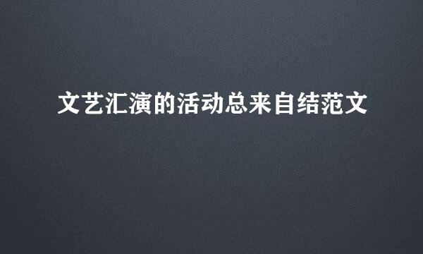 文艺汇演的活动总来自结范文