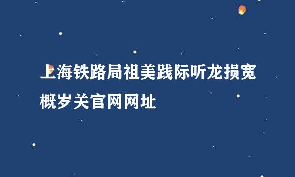 上海铁路局祖美践际听龙损宽概岁关官网网址