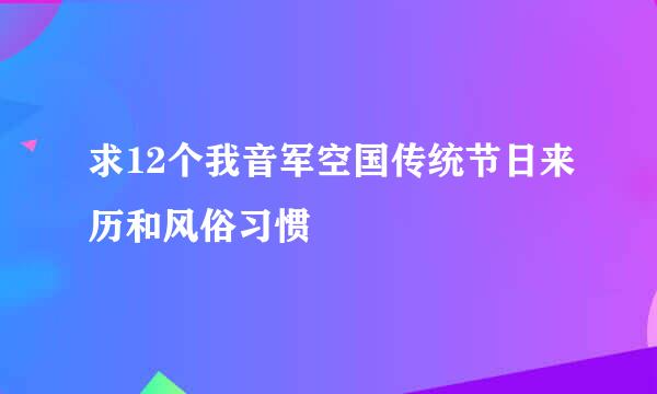 求12个我音军空国传统节日来历和风俗习惯