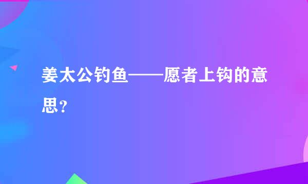 姜太公钓鱼——愿者上钩的意思？