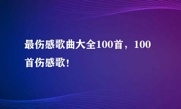 最伤感歌曲大全100首，100首伤感歌！