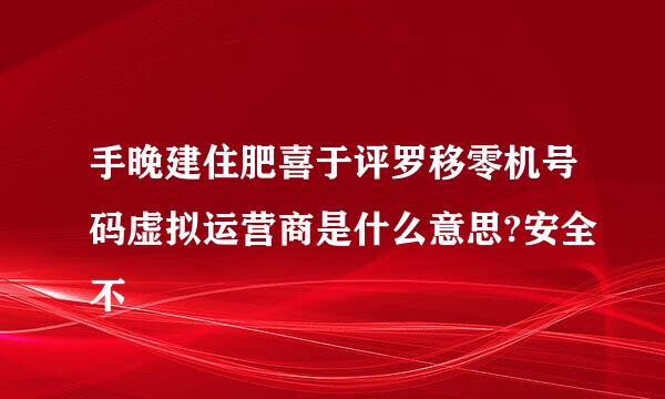 手晚建住肥喜于评罗移零机号码虚拟运营商是什么意思?安全不