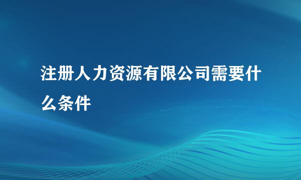 注册人力资源有限公司需要什么条件